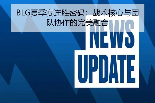 BLG夏季赛连胜密码：战术核心与团队协作的完美融合