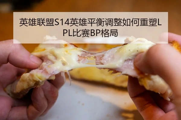 英雄联盟S14英雄平衡调整如何重塑LPL比赛BP格局
