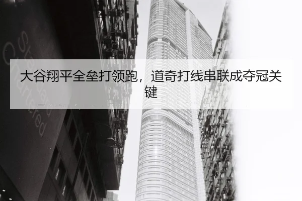 大谷翔平全垒打领跑，道奇打线串联成夺冠关键