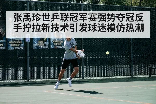 张禹珍世乒联冠军赛强势夺冠反手拧拉新技术引发球迷模仿热潮