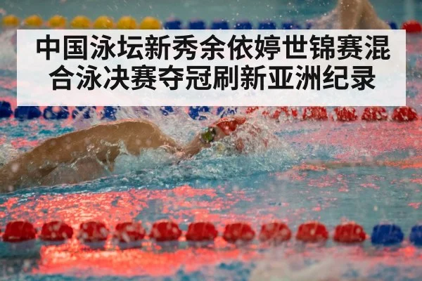 中国泳坛新秀余依婷世锦赛混合泳决赛夺冠刷新亚洲纪录