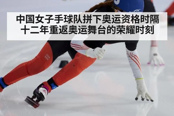 中国女子手球队拼下奥运资格时隔十二年重返奥运舞台的荣耀时刻